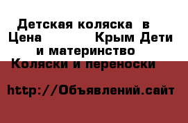 Детская коляска 3в1 › Цена ­ 6 500 - Крым Дети и материнство » Коляски и переноски   